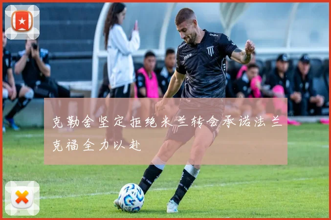 克勒舍坚定拒绝米兰转会承诺法兰克福全力以赴
