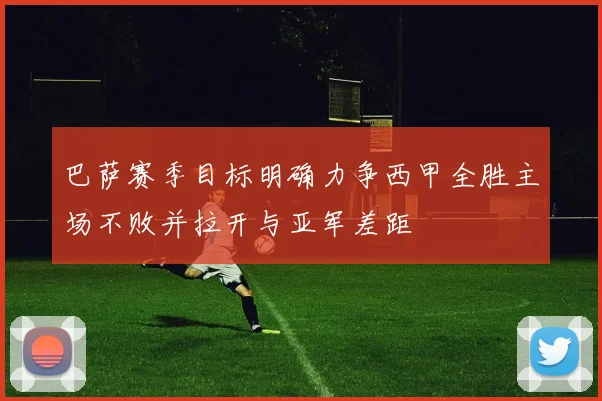 巴萨赛季目标明确力争西甲全胜主场不败并拉开与亚军差距