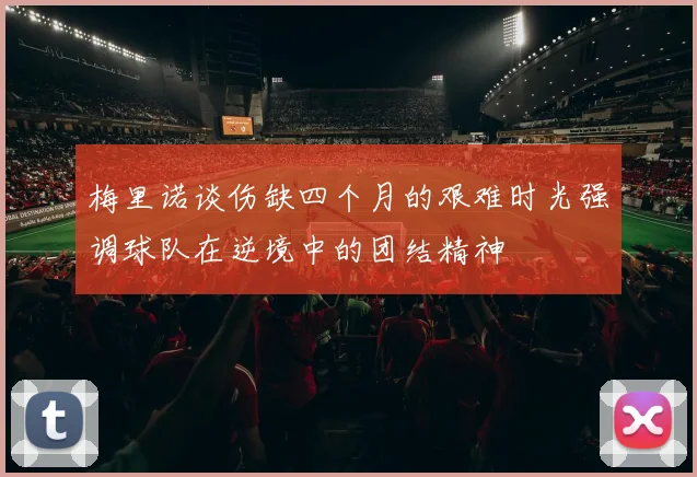 梅里诺谈伤缺四个月的艰难时光强调球队在逆境中的团结精神