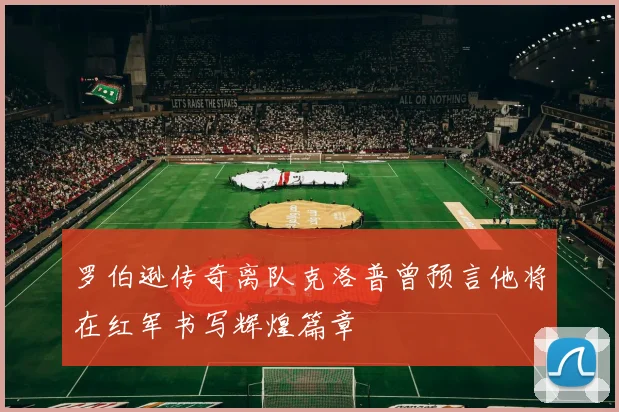 罗伯逊传奇离队克洛普曾预言他将在红军书写辉煌篇章