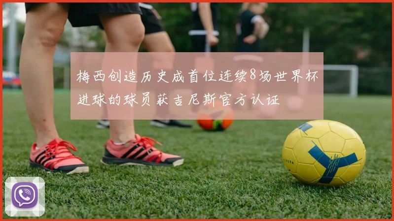 梅西创造历史成首位连续8场世界杯进球的球员获吉尼斯官方认证