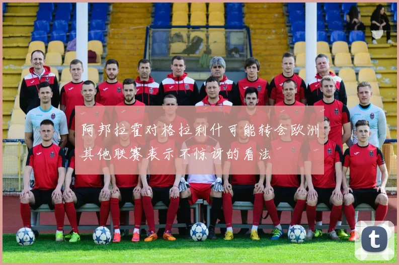 阿邦拉霍对格拉利什可能转会欧洲其他联赛表示不惊讶的看法