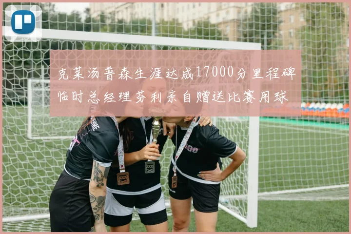 克莱汤普森生涯达成17000分里程碑临时总经理芬利亲自赠送比赛用球