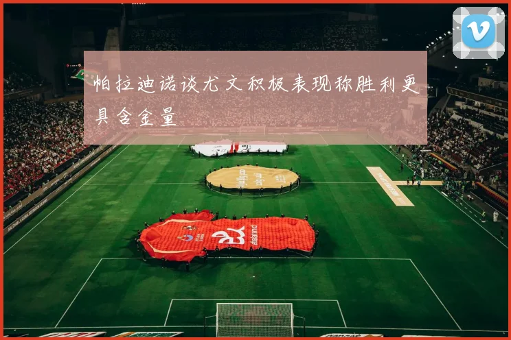 帕拉迪诺谈尤文积极表现称胜利更具含金量