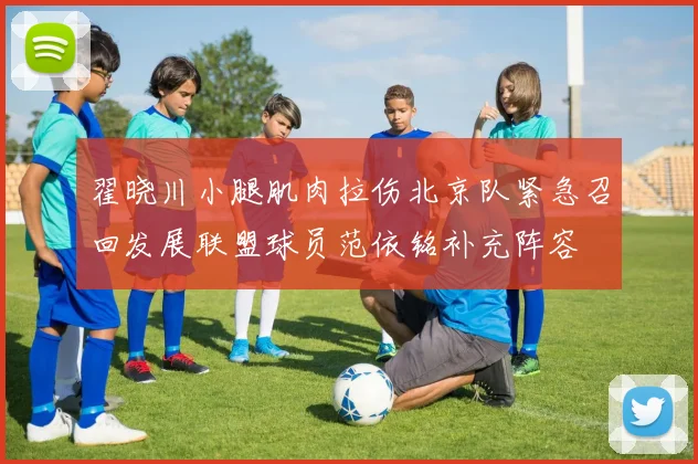 翟晓川小腿肌肉拉伤北京队紧急召回发展联盟球员范依铭补充阵容