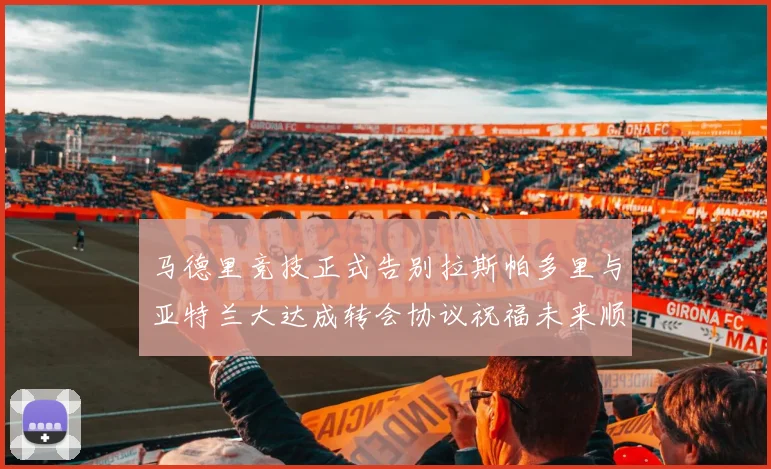 马德里竞技正式告别拉斯帕多里与亚特兰大达成转会协议祝福未来顺利