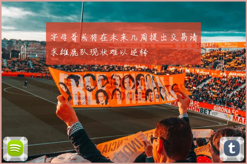 字母哥或将在未来几周提出交易请求雄鹿队现状难以逆转
