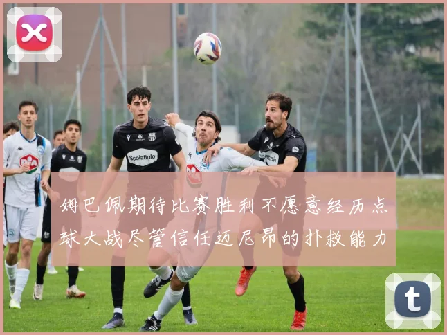 姆巴佩期待比赛胜利不愿意经历点球大战尽管信任迈尼昂的扑救能力