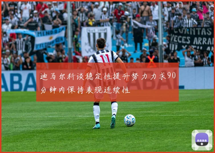 迪马尔科谈稳定性提升努力力求90分钟内保持表现连续性