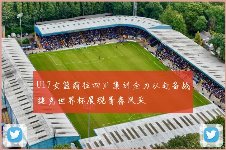 U17女篮前往四川集训全力以赴备战捷克世界杯展现青春风采
