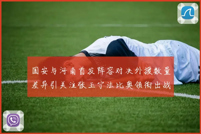 国安与河南首发阵容对决外援数量差异引关注张玉宁法比奥领衔出战