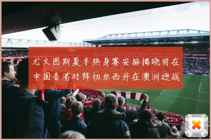 尤文图斯夏季热身赛安排揭晓将在中国香港对阵切尔西并在澳洲迎战国米