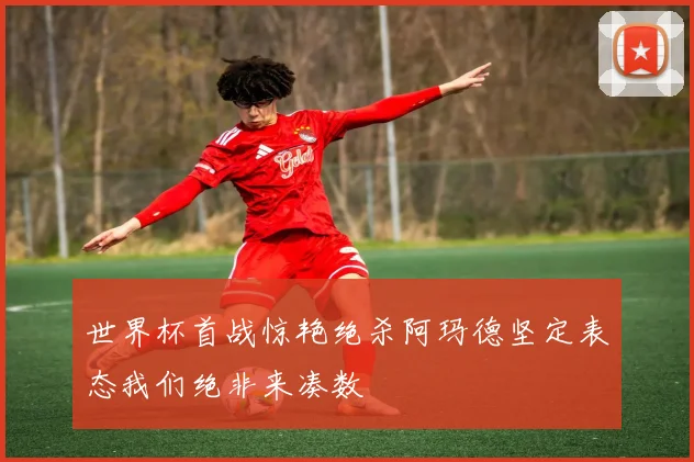 世界杯首战惊艳绝杀阿玛德坚定表态我们绝非来凑数