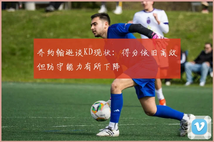 乔约翰逊谈KD现状：得分依旧高效但防守能力有所下降