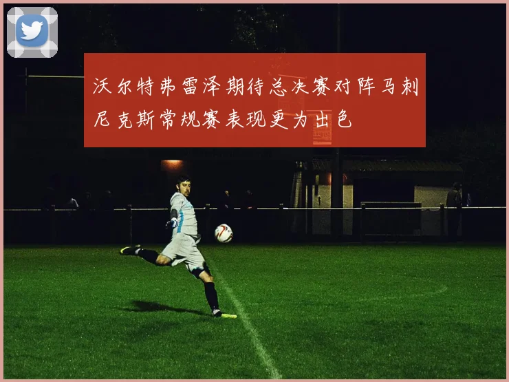 沃尔特弗雷泽期待总决赛对阵马刺尼克斯常规赛表现更为出色