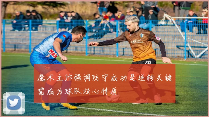 魔术主帅强调防守成功是逆转关键需成为球队核心特质