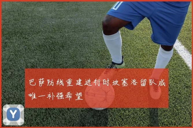 巴萨防线重建进行时坎塞洛留队成唯一补强希望
