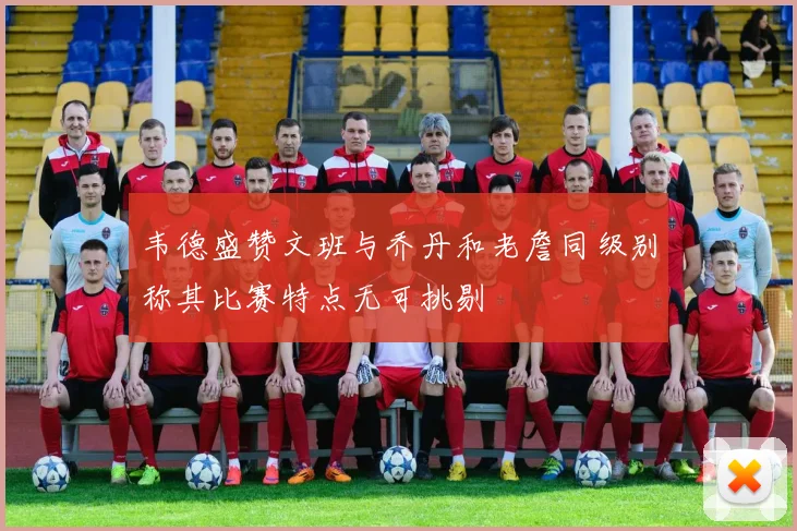 韦德盛赞文班与乔丹和老詹同级别称其比赛特点无可挑剔