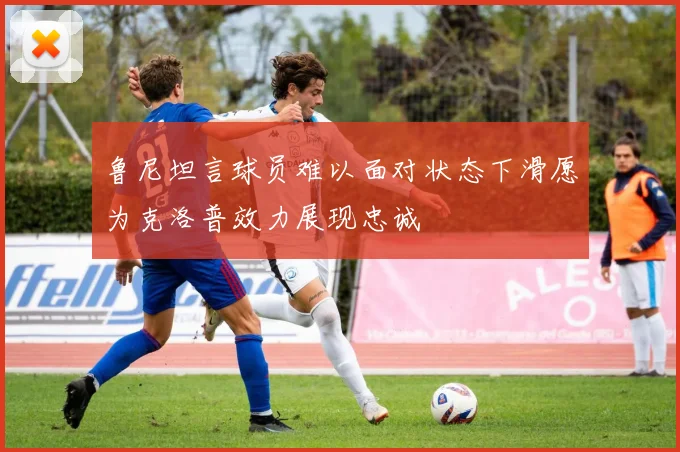 鲁尼坦言球员难以面对状态下滑愿为克洛普效力展现忠诚