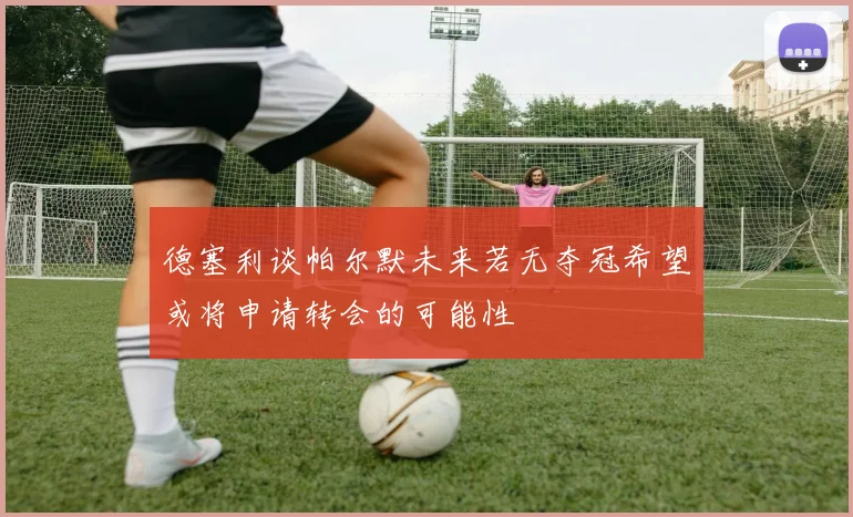 德塞利谈帕尔默未来若无夺冠希望或将申请转会的可能性