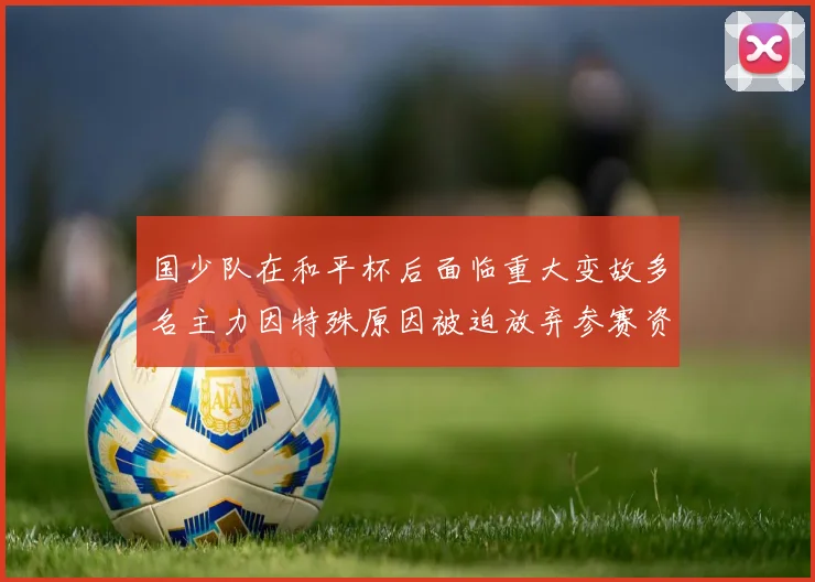 国少队在和平杯后面临重大变故多名主力因特殊原因被迫放弃参赛资格