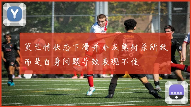 莫兰特状态下滑并非灰熊封杀所致而是自身问题导致表现不佳