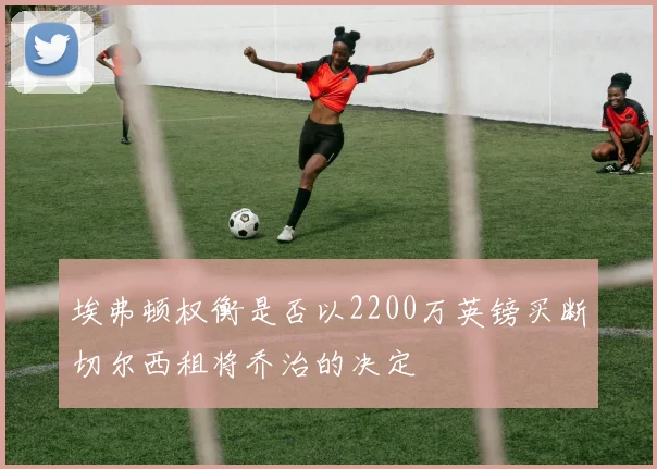 埃弗顿权衡是否以2200万英镑买断切尔西租将乔治的决定