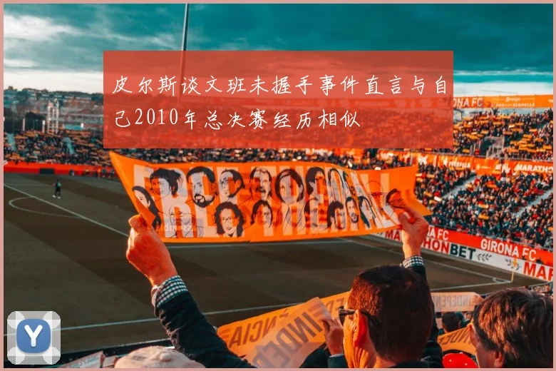 皮尔斯谈文班未握手事件直言与自己2010年总决赛经历相似