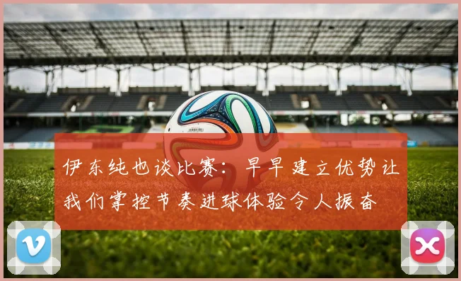 伊东纯也谈比赛：早早建立优势让我们掌控节奏进球体验令人振奋