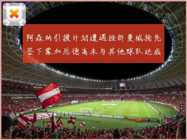 阿森纳引援计划遭遇挫折曼城抢先签下蒙加厄德高未与其他球队达成协议