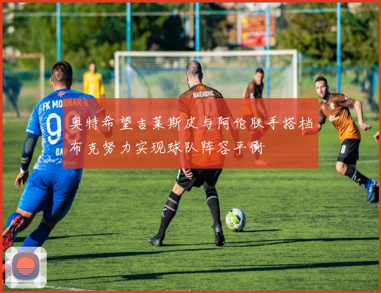 奥特希望吉莱斯皮与阿伦联手搭档布克努力实现球队阵容平衡