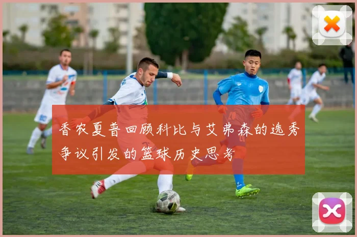 香农夏普回顾科比与艾弗森的选秀争议引发的篮球历史思考