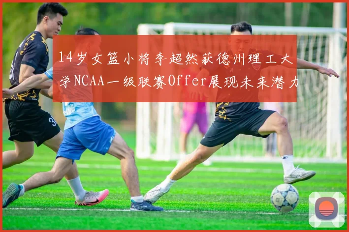 14岁女篮小将李超然获德州理工大学NCAA一级联赛Offer展现未来潜力
