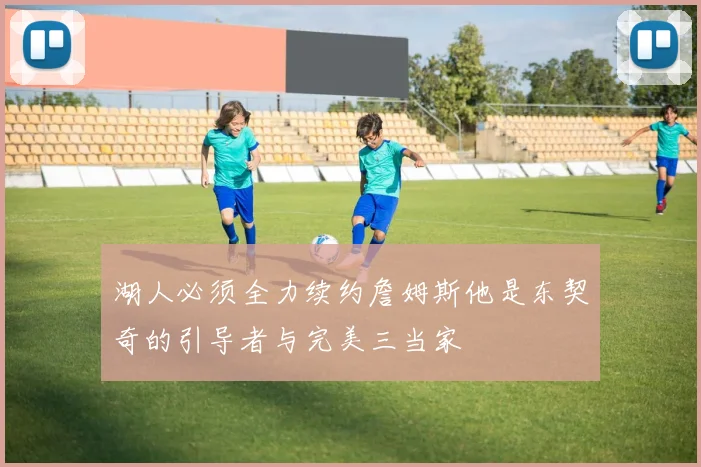 湖人必须全力续约詹姆斯他是东契奇的引导者与完美三当家