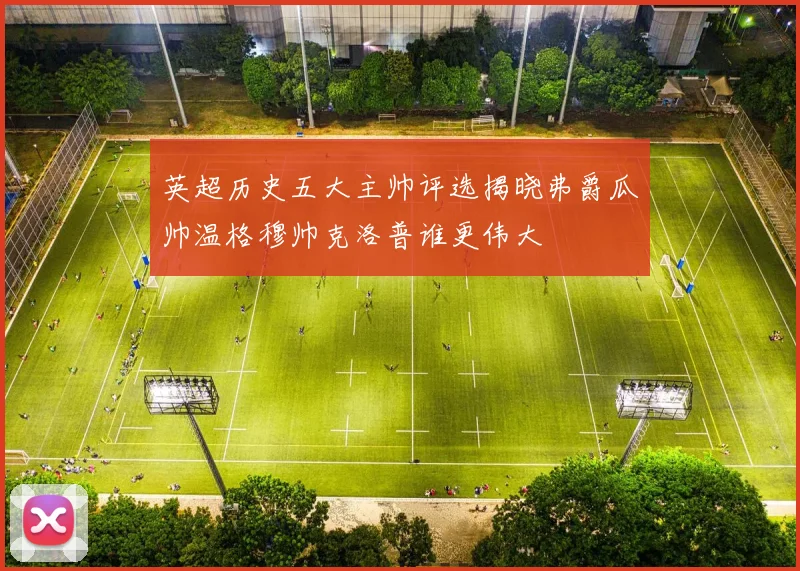 英超历史五大主帅评选揭晓弗爵瓜帅温格穆帅克洛普谁更伟大