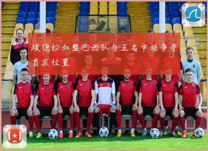 埃德松加盟巴西队与五名中场争夺首发位置